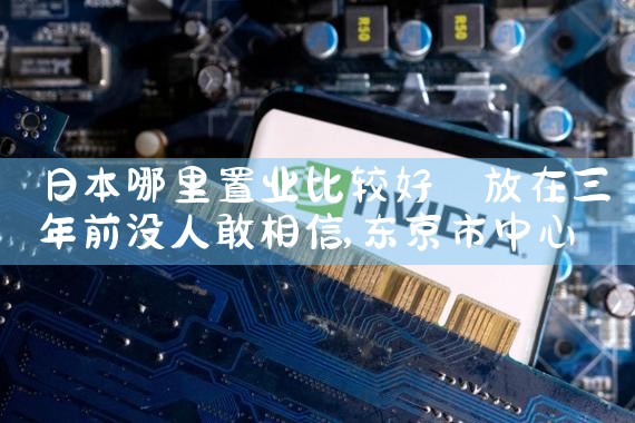 日本哪里置业比较好|日本移民
