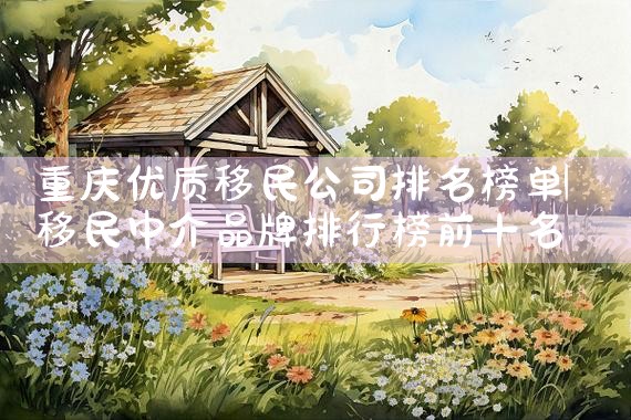 重庆优质移民公司排名榜单|移民公司