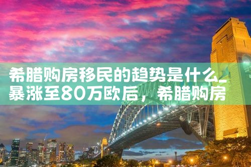 希腊购房移民还是值得的|希腊购房移民