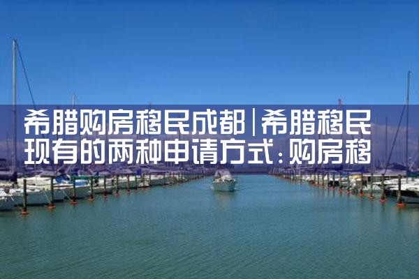 广东省希腊购房移民政策规定全文|希腊购房移民