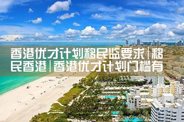 香港优才计划移民监要求|香港移民