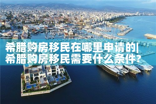 希腊购房移民在哪里申请的|希腊购房移民