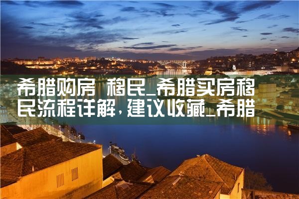 希腊购房 移民|希腊购房移民