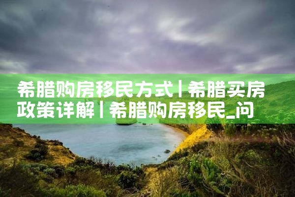 希腊购房移民好办吗多少钱|希腊购房移民