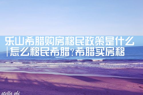 乐山希腊购房移民政策是什么|希腊购房移民
