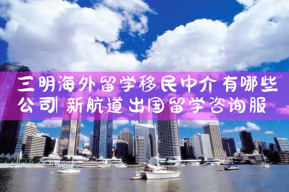 三明海外留学移民中介有哪些公司|上海移民机构