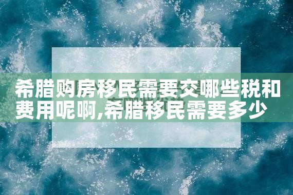 希腊购房移民需要交哪些税和费用呢啊|希腊购房移民