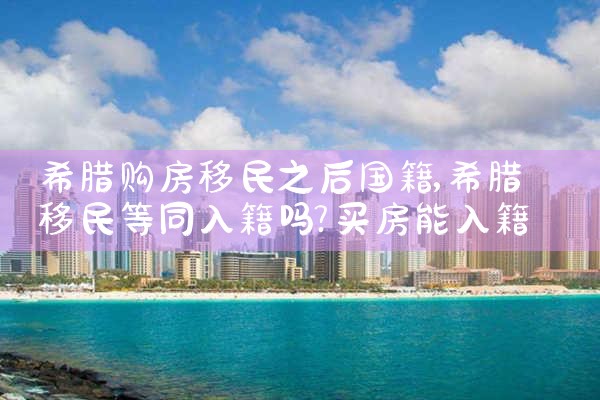 希腊购房移民之后国籍|希腊购房移民