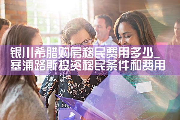 银川希腊购房移民费用多少|希腊购房移民