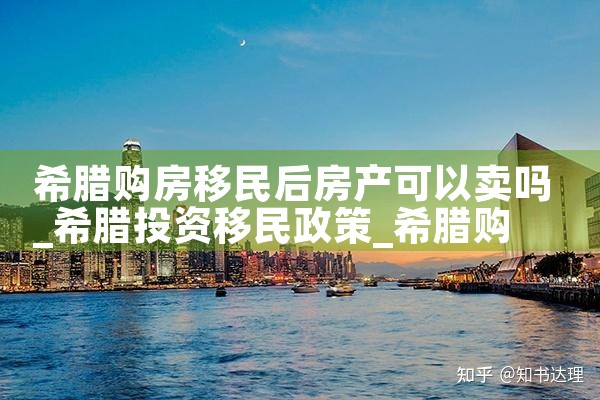 希腊购房移民后房产可以卖吗|希腊购房移民
