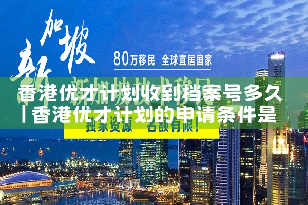 香港优才计划收到档案号多久|孚瑞来移民