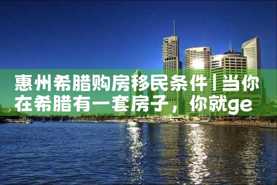 惠州希腊购房移民条件|希腊购房移民