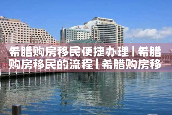 希腊购房移民便捷办理|希腊购房移民