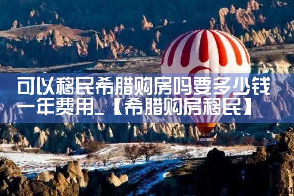 可以移民希腊购房吗要多少钱一年费用|希腊购房移民