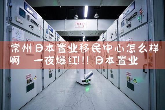 常州日本置业移民中心怎么样啊|日本移民