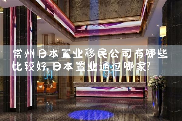 常州日本置业移民公司有哪些比较好|日本移民