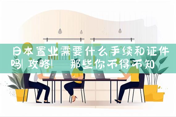日本置业需要什么手续和证件吗|日本移民
