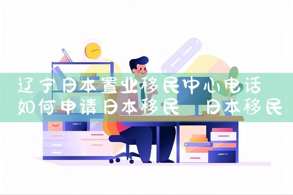 辽宁日本置业移民中心电话|日本移民